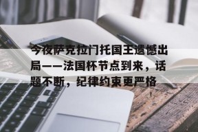 爱游戏平台-包含今夜萨克拉门托国王遗憾出局——法国杯节点到来，话题不断，纪律约束更严格的词条