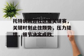 爱游戏中国-关于托特纳姆迎社区盾关键赛，关键时刻止住颓势，压力陡增，细节决定成败的信息